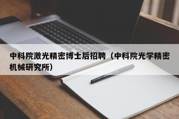 中科院激光精密博士后招聘（中科院光学精密机械研究所）-第1张图片-博士人才招聘网