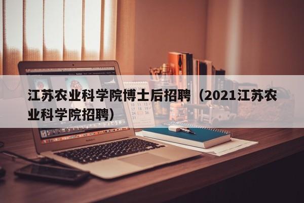江苏农业科学院博士后招聘（2021江苏农业科学院招聘）-第1张图片-博士人才招聘网