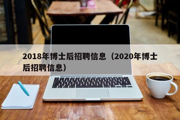 2018年博士后招聘信息（2020年博士后招聘信息）-第1张图片-博士人才招聘网