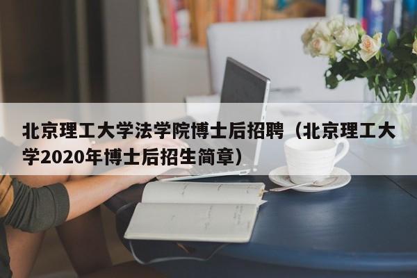 北京理工大学法学院博士后招聘（北京理工大学2020年博士后招生简章）-第1张图片-博士人才招聘网
