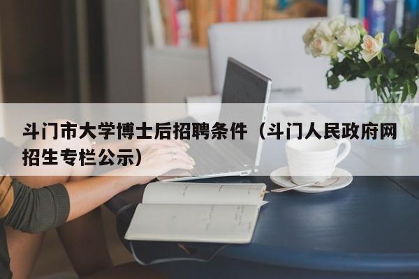 斗门市大学博士后招聘条件（斗门人民政府网招生专栏公示）-第1张图片-博士人才招聘网