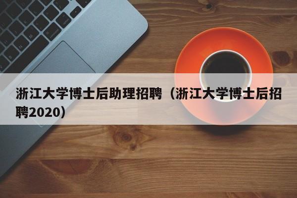 浙江大学博士后助理招聘（浙江大学博士后招聘2020）-第1张图片-博士人才招聘网
