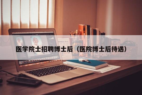 医学院士招聘博士后（医院博士后待遇）-第1张图片-博士人才招聘网