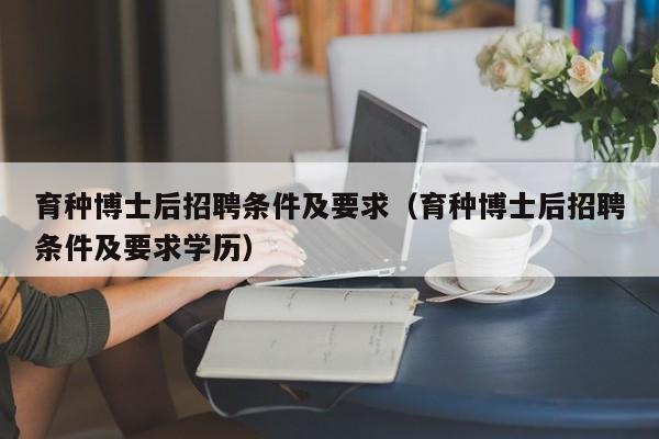 育种博士后招聘条件及要求（育种博士后招聘条件及要求学历）-第1张图片-博士人才招聘网