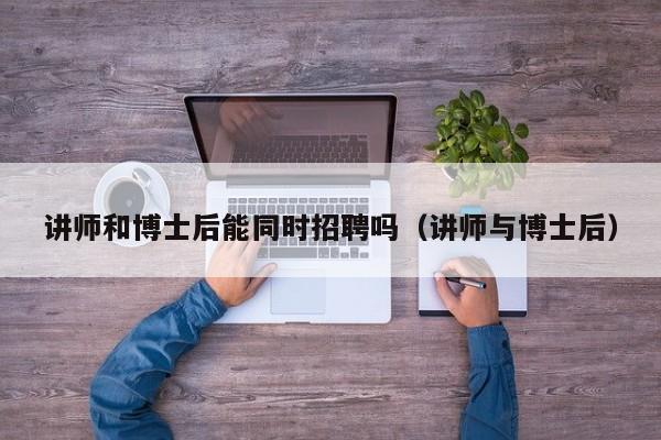 讲师和博士后能同时招聘吗（讲师与博士后）-第1张图片-博士人才招聘网