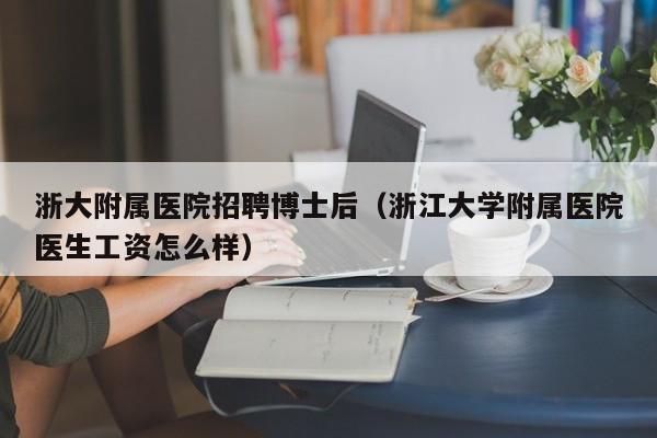 浙大附属医院招聘博士后（浙江大学附属医院医生工资怎么样）-第1张图片-博士人才招聘网