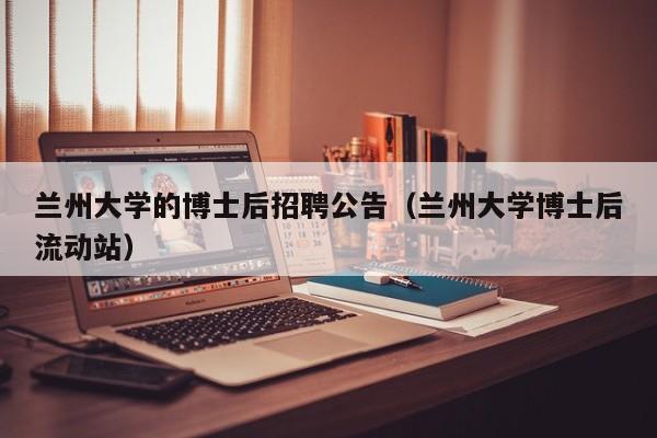 兰州大学的博士后招聘公告（兰州大学博士后流动站）-第1张图片-博士人才招聘网