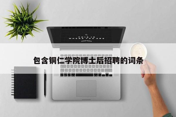 包含铜仁学院博士后招聘的词条-第1张图片-博士人才招聘网