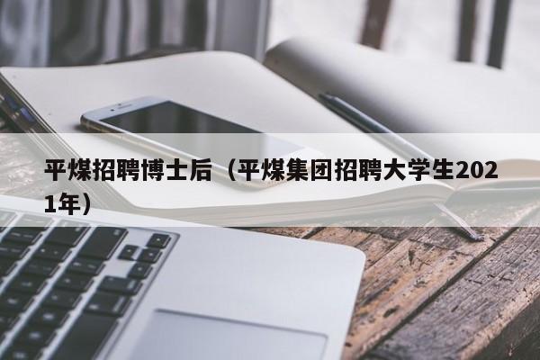平煤招聘博士后（平煤集团招聘大学生2021年）-第1张图片-博士人才招聘网