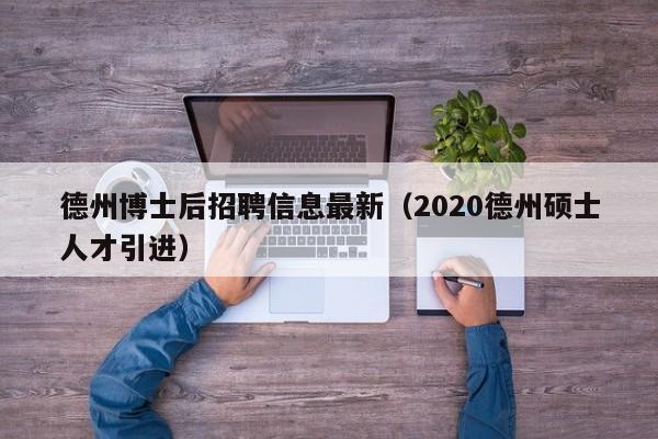 德州博士后招聘信息最新（2020德州硕士人才引进）-第1张图片-博士人才招聘网