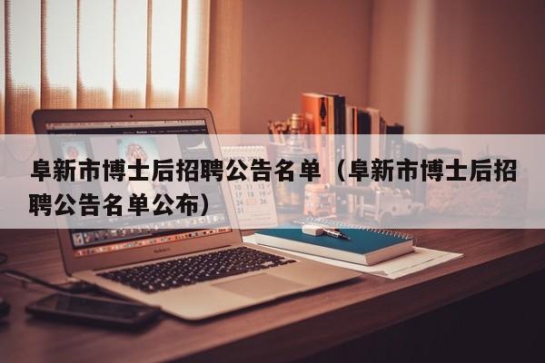 阜新市博士后招聘公告名单（阜新市博士后招聘公告名单公布）-第1张图片-博士人才招聘网