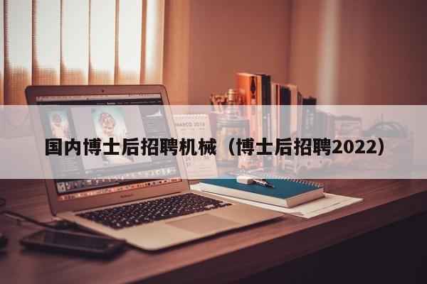 国内博士后招聘机械（博士后招聘2022）-第1张图片-博士人才招聘网