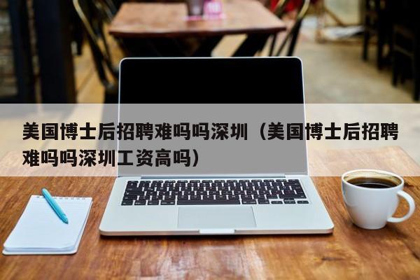 美国博士后招聘难吗吗深圳（美国博士后招聘难吗吗深圳工资高吗）-第1张图片-博士人才招聘网