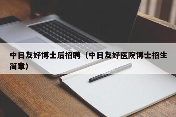 中日友好博士后招聘（中日友好医院博士招生简章）-第1张图片-博士人才招聘网