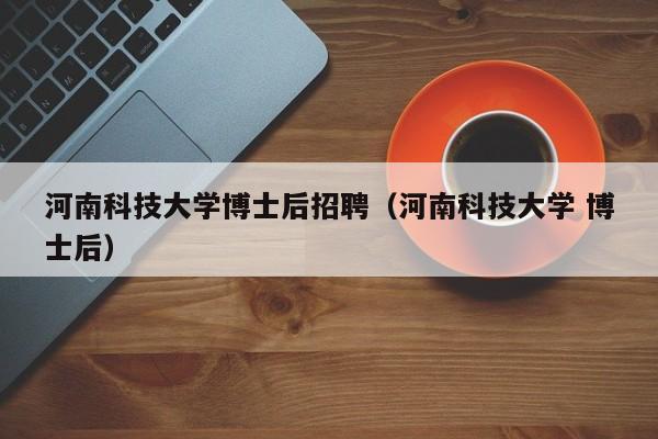 河南科技大学博士后招聘（河南科技大学 博士后）-第1张图片-博士人才招聘网