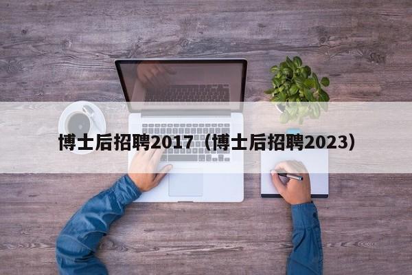 博士后招聘2017（博士后招聘2023）-第1张图片-博士人才招聘网