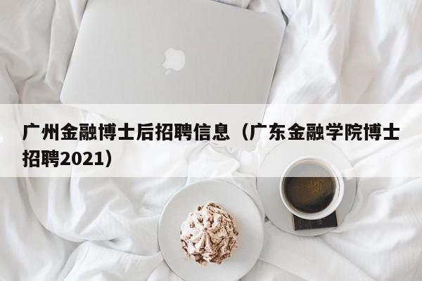广州金融博士后招聘信息（广东金融学院博士招聘2021）-第1张图片-博士人才招聘网