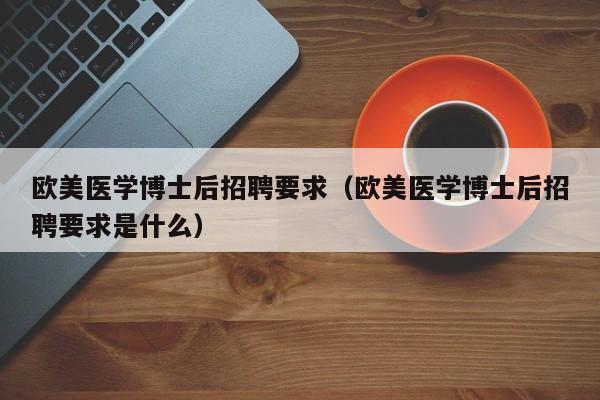 欧美医学博士后招聘要求（欧美医学博士后招聘要求是什么）-第1张图片-博士人才招聘网