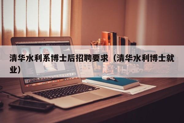 清华水利系博士后招聘要求（清华水利博士就业）-第1张图片-博士人才招聘网