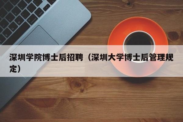 深圳学院博士后招聘（深圳大学博士后管理规定）-第1张图片-博士人才招聘网
