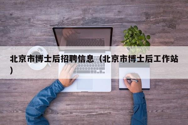北京市博士后招聘信息（北京市博士后工作站）-第1张图片-博士人才招聘网