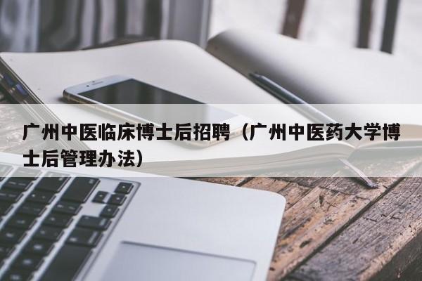 广州中医临床博士后招聘（广州中医药大学博士后管理办法）-第1张图片-博士人才招聘网