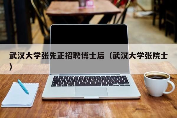 武汉大学张先正招聘博士后（武汉大学张院士）-第1张图片-博士人才招聘网