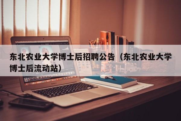 东北农业大学博士后招聘公告（东北农业大学博士后流动站）-第1张图片-博士人才招聘网