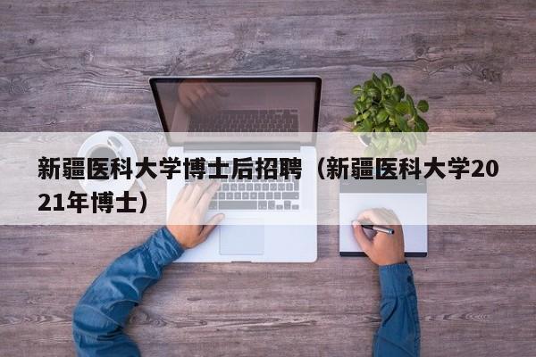新疆医科大学博士后招聘（新疆医科大学2021年博士）-第1张图片-博士人才招聘网