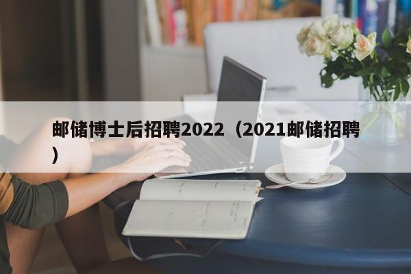 邮储博士后招聘2022（2021邮储招聘）-第1张图片-博士人才招聘网