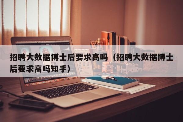 招聘大数据博士后要求高吗（招聘大数据博士后要求高吗知乎）-第1张图片-博士人才招聘网