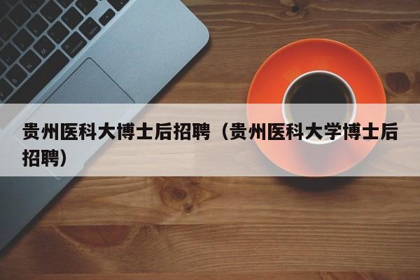 贵州医科大博士后招聘（贵州医科大学博士后招聘）-第1张图片-博士人才招聘网