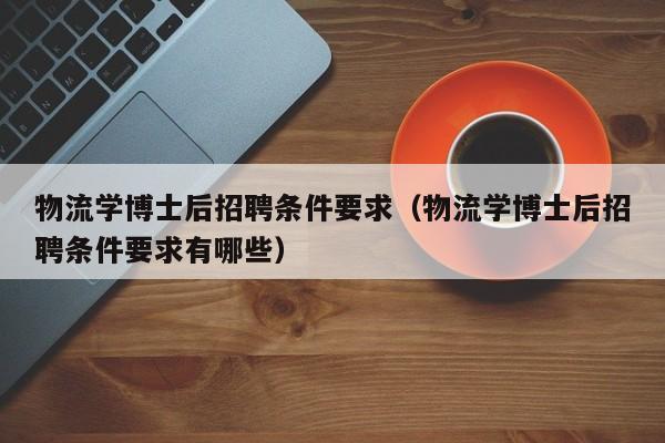 物流学博士后招聘条件要求（物流学博士后招聘条件要求有哪些）-第1张图片-博士人才招聘网