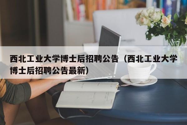西北工业大学博士后招聘公告（西北工业大学博士后招聘公告最新）-第1张图片-博士人才招聘网
