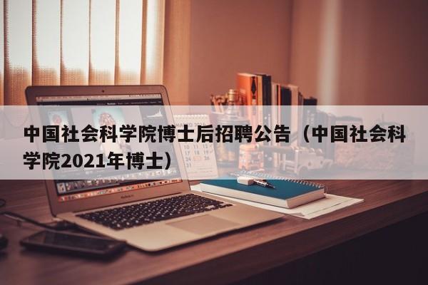 中国社会科学院博士后招聘公告（中国社会科学院2021年博士）-第1张图片-博士人才招聘网