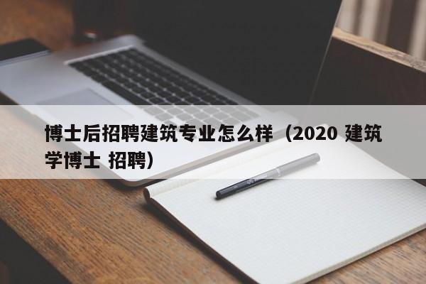 博士后招聘建筑专业怎么样（2020 建筑学博士 招聘）-第1张图片-博士人才招聘网