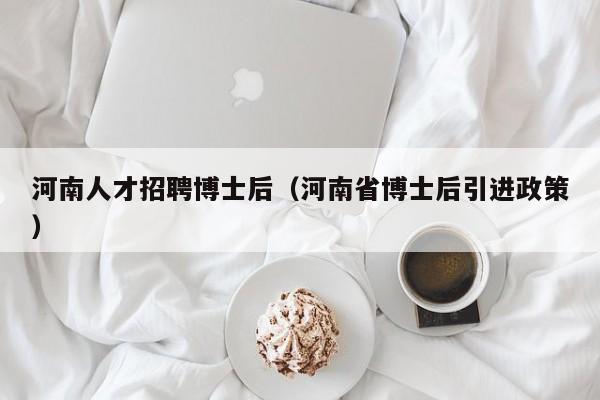 河南人才招聘博士后（河南省博士后引进政策）-第1张图片-博士人才招聘网