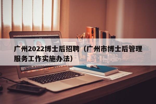 广州2022博士后招聘（广州市博士后管理服务工作实施办法）-第1张图片-博士人才招聘网