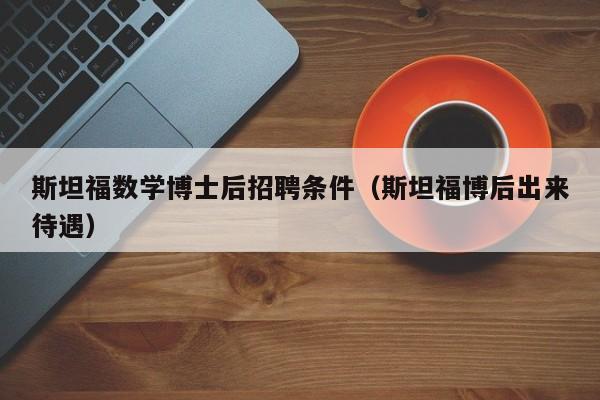 斯坦福数学博士后招聘条件（斯坦福博后出来待遇）-第1张图片-博士人才招聘网