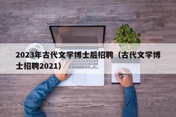 2023年古代文学博士后招聘（古代文学博士招聘2021）-第1张图片-博士人才招聘网