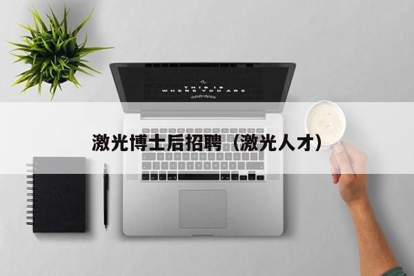 激光博士后招聘（激光人才）-第1张图片-博士人才招聘网