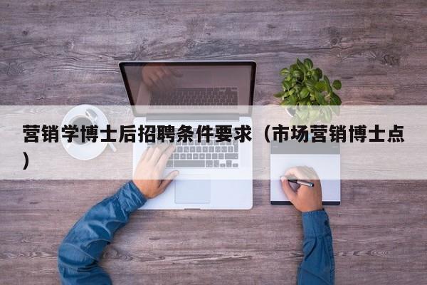 营销学博士后招聘条件要求（市场营销博士点）-第1张图片-博士人才招聘网