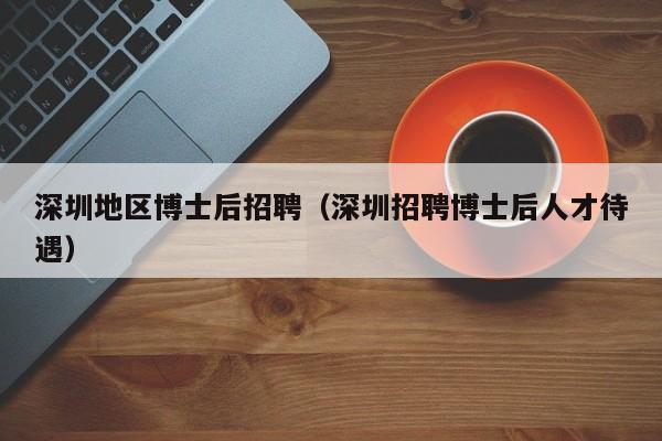 深圳地区博士后招聘（深圳招聘博士后人才待遇）-第1张图片-博士人才招聘网