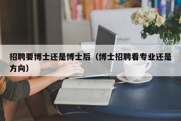 招聘要博士还是博士后（博士招聘看专业还是方向）-第1张图片-博士人才招聘网