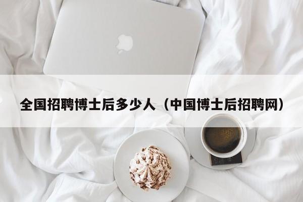 全国招聘博士后多少人（中国博士后招聘网）-第1张图片-博士人才招聘网