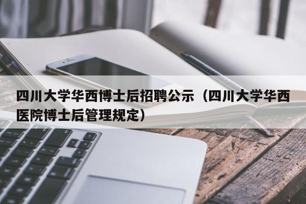 四川大学华西博士后招聘公示（四川大学华西医院博士后管理规定）-第1张图片-博士人才招聘网