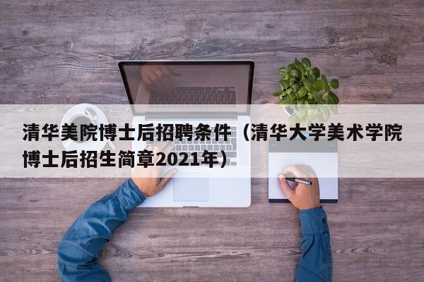 清华美院博士后招聘条件（清华大学美术学院博士后招生简章2021年）-第1张图片-博士人才招聘网