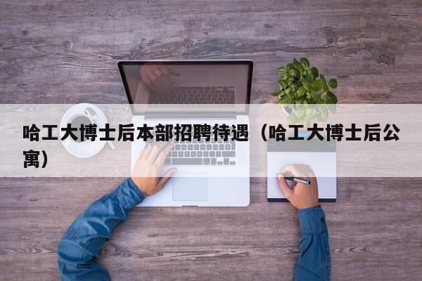 哈工大博士后本部招聘待遇（哈工大博士后公寓）-第1张图片-博士人才招聘网