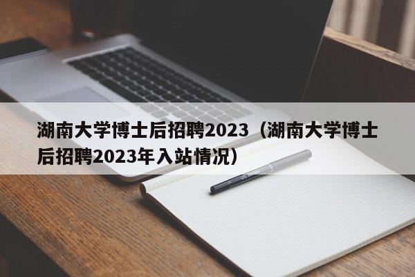 湖南大学博士后招聘2023（湖南大学博士后招聘2023年入站情况）-第1张图片-博士人才招聘网
