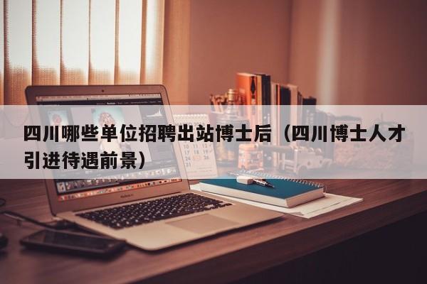 四川哪些单位招聘出站博士后（四川博士人才引进待遇前景）-第1张图片-博士人才招聘网